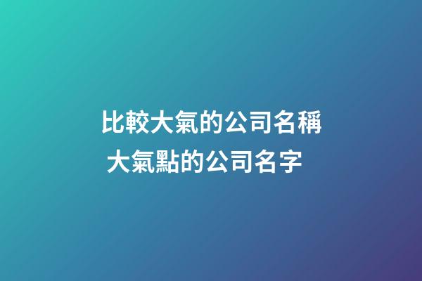 比較大氣的公司名稱 大氣點的公司名字-第1張-公司起名-玄機派
